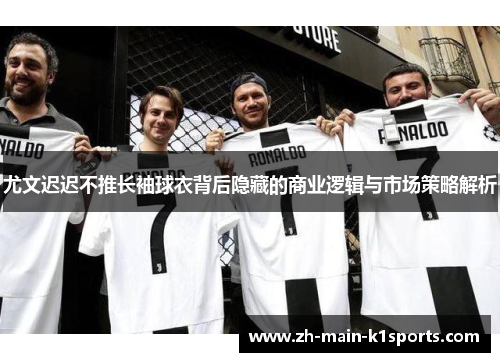 尤文迟迟不推长袖球衣背后隐藏的商业逻辑与市场策略解析