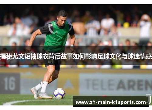揭秘尤文短袖球衣背后故事如何影响足球文化与球迷情感