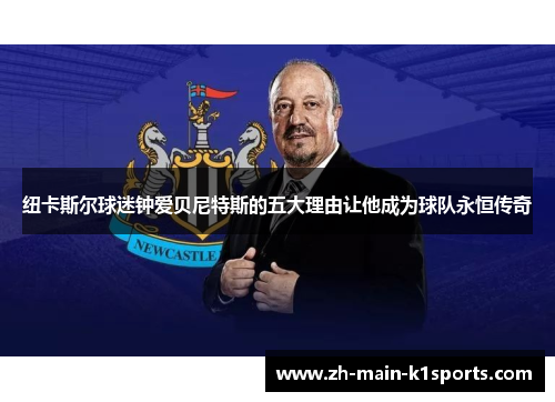 纽卡斯尔球迷钟爱贝尼特斯的五大理由让他成为球队永恒传奇