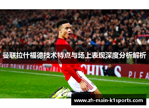 曼联拉什福德技术特点与场上表现深度分析解析