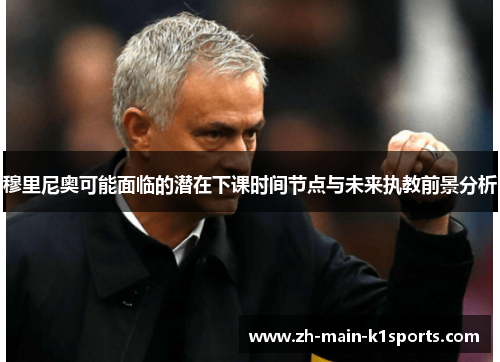 穆里尼奥可能面临的潜在下课时间节点与未来执教前景分析
