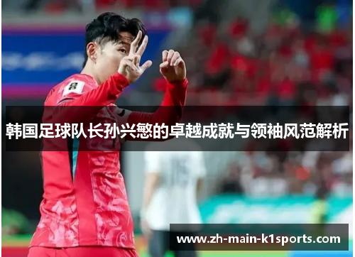 韩国足球队长孙兴慜的卓越成就与领袖风范解析