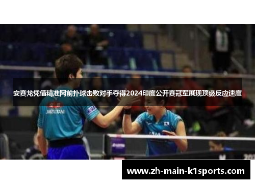 安赛龙凭借精准网前扑球击败对手夺得2024印度公开赛冠军展现顶级反应速度