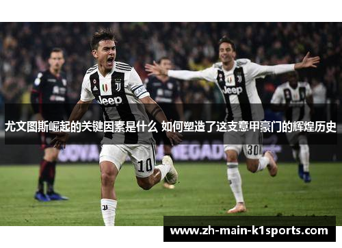 尤文图斯崛起的关键因素是什么 如何塑造了这支意甲豪门的辉煌历史