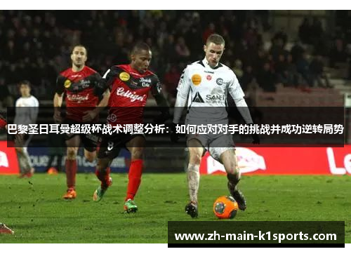 巴黎圣日耳曼超级杯战术调整分析：如何应对对手的挑战并成功逆转局势