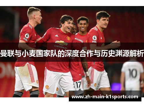 曼联与小麦国家队的深度合作与历史渊源解析