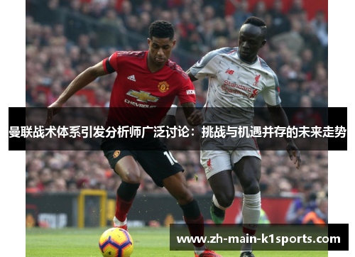 曼联战术体系引发分析师广泛讨论：挑战与机遇并存的未来走势