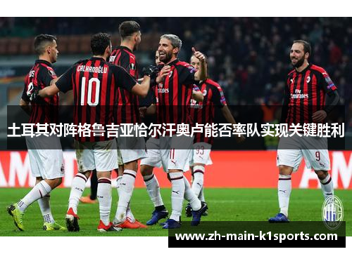 土耳其对阵格鲁吉亚恰尔汗奥卢能否率队实现关键胜利