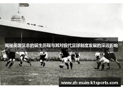 揭秘英国足总的诞生历程与其对现代足球制度发展的深远影响