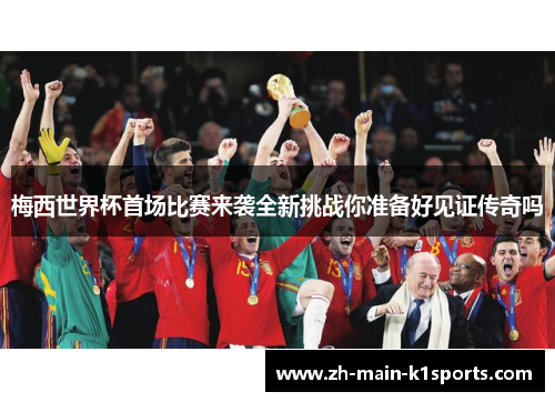 梅西世界杯首场比赛来袭全新挑战你准备好见证传奇吗