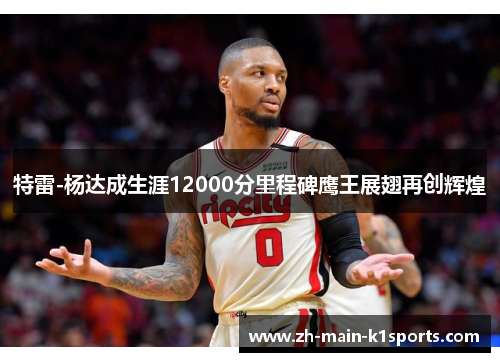 特雷-杨达成生涯12000分里程碑鹰王展翅再创辉煌