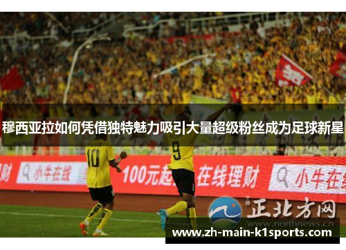穆西亚拉如何凭借独特魅力吸引大量超级粉丝成为足球新星