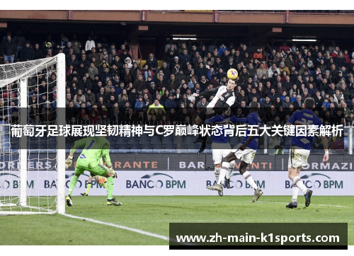 葡萄牙足球展现坚韧精神与C罗巅峰状态背后五大关键因素解析