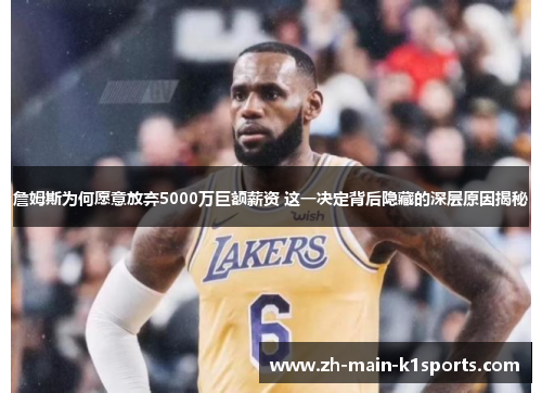 詹姆斯为何愿意放弃5000万巨额薪资 这一决定背后隐藏的深层原因揭秘