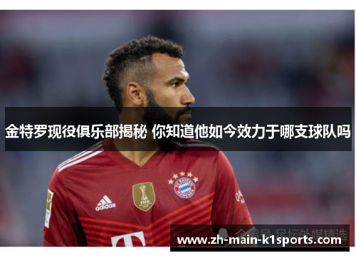 金特罗现役俱乐部揭秘 你知道他如今效力于哪支球队吗