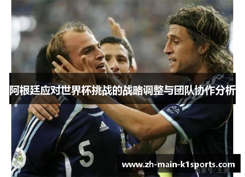 阿根廷应对世界杯挑战的战略调整与团队协作分析