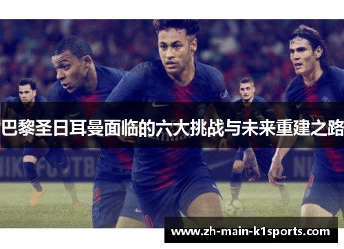 巴黎圣日耳曼面临的六大挑战与未来重建之路 巴黎圣日耳曼面临的六大挑战与未来重建之路