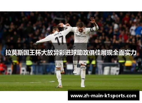 拉莫斯国王杯大放异彩进球助攻俱佳展现全面实力
