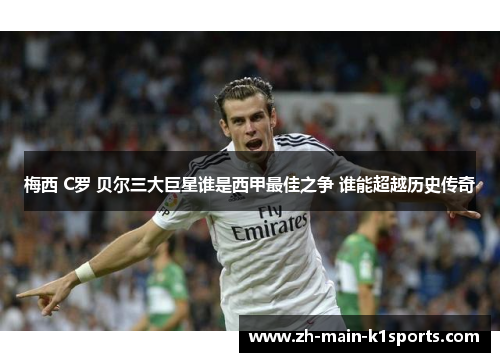 梅西 C罗 贝尔三大巨星谁是西甲最佳之争 谁能超越历史传奇 梅西 C罗 贝尔三大巨星谁是西甲最佳之争 谁能超越历史传奇