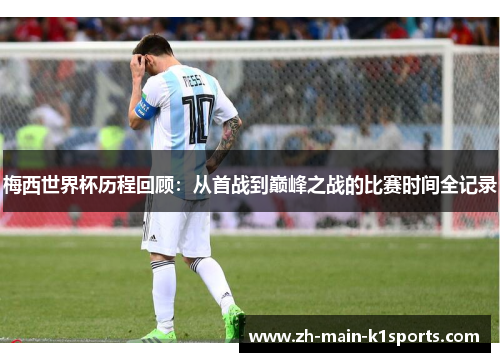 梅西世界杯历程回顾:从首战到巅峰之战的比赛时间全记录 梅西世界杯历程回顾:从首战到巅峰之战的比赛时间全记录