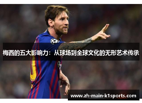 梅西的五大影响力:从球场到全球文化的无形艺术传承 梅西的五大影响力:从球场到全球文化的无形艺术传承