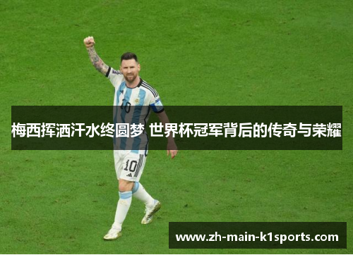 梅西挥洒汗水终圆梦 世界杯冠军背后的传奇与荣耀 梅西挥洒汗水终圆梦 世界杯冠军背后的传奇与荣耀