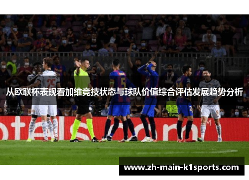 从欧联杯表现看加维竞技状态与球队价值综合评估发展趋势分析 从欧联杯表现看加维竞技状态与球队价值综合评估发展趋势分析