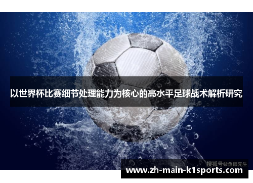以世界杯比赛细节处理能力为核心的高水平足球战术解析研究 以世界杯比赛细节处理能力为核心的高水平足球战术解析研究