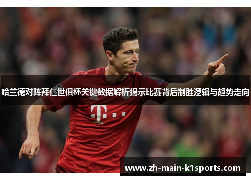 哈兰德对阵拜仁世俱杯关键数据解析揭示比赛背后制胜逻辑与趋势走向