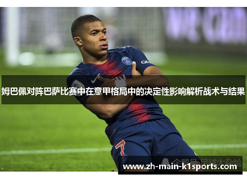 姆巴佩对阵巴萨比赛中在意甲格局中的决定性影响解析战术与结果 姆巴佩对阵巴萨比赛中在意甲格局中的决定性影响解析战术与结果