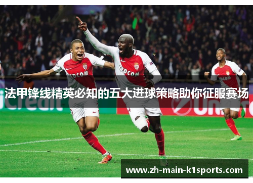 法甲锋线精英必知的五大进球策略助你征服赛场