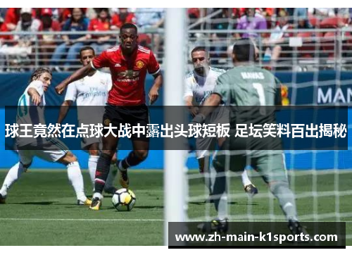 球王竟然在点球大战中露出头球短板 足坛笑料百出揭秘