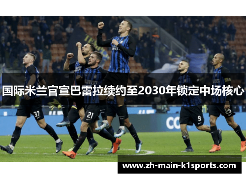 国际米兰官宣巴雷拉续约至2030年锁定中场核心 国际米兰官宣巴雷拉续约至2030年锁定中场核心