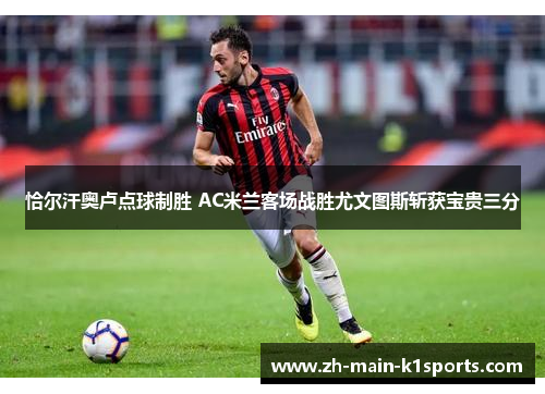 恰尔汗奥卢点球制胜 AC米兰客场战胜尤文图斯斩获宝贵三分