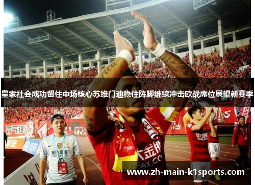 皇家社会成功留住中场核心苏维门迪稳住阵脚继续冲击欧战席位展望新赛季